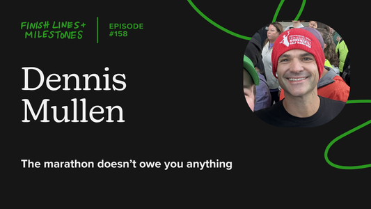 Finish Lines & Milestones: Episode 158: Dennis Mullen - The marathon doesn't owe you anything