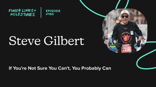 Finish Lines & Milestones: Episode 160: Steve Gilbert - If You're Not Sure You Can't, You Probably Can